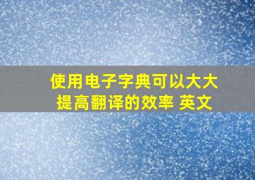 使用电子字典可以大大提高翻译的效率 英文